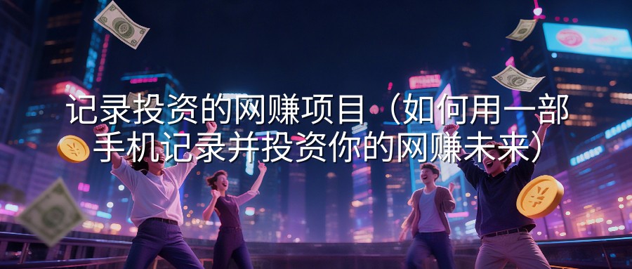记录投资的网赚项目（如何用一部手机记录并投资你的网赚未来）