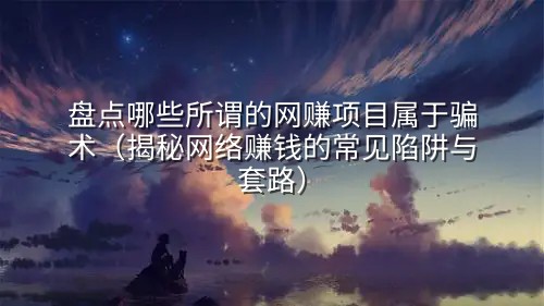 盘点哪些所谓的网赚项目属于骗术（揭秘网络赚钱的常见陷阱与套路）