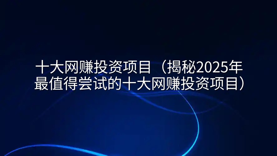 十大网赚投资项目（揭秘2025年最值得尝试的十大网赚投资项目）