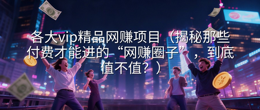 各大vip精品网赚项目（揭秘那些付费才能进的“网赚圈子”，到底值不值？）