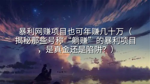 暴利网赚项目也可年赚几十万（揭秘那些号称“躺赚”的暴利项目，是真金还是陷阱？）