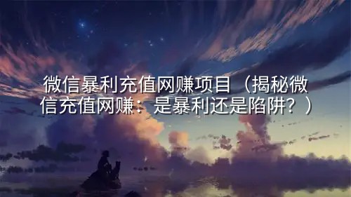 微信暴利充值网赚项目（揭秘微信充值网赚：是暴利还是陷阱？）