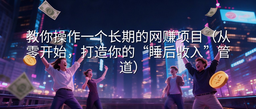 教你操作一个长期的网赚项目（从零开始，打造你的“睡后收入”管道）