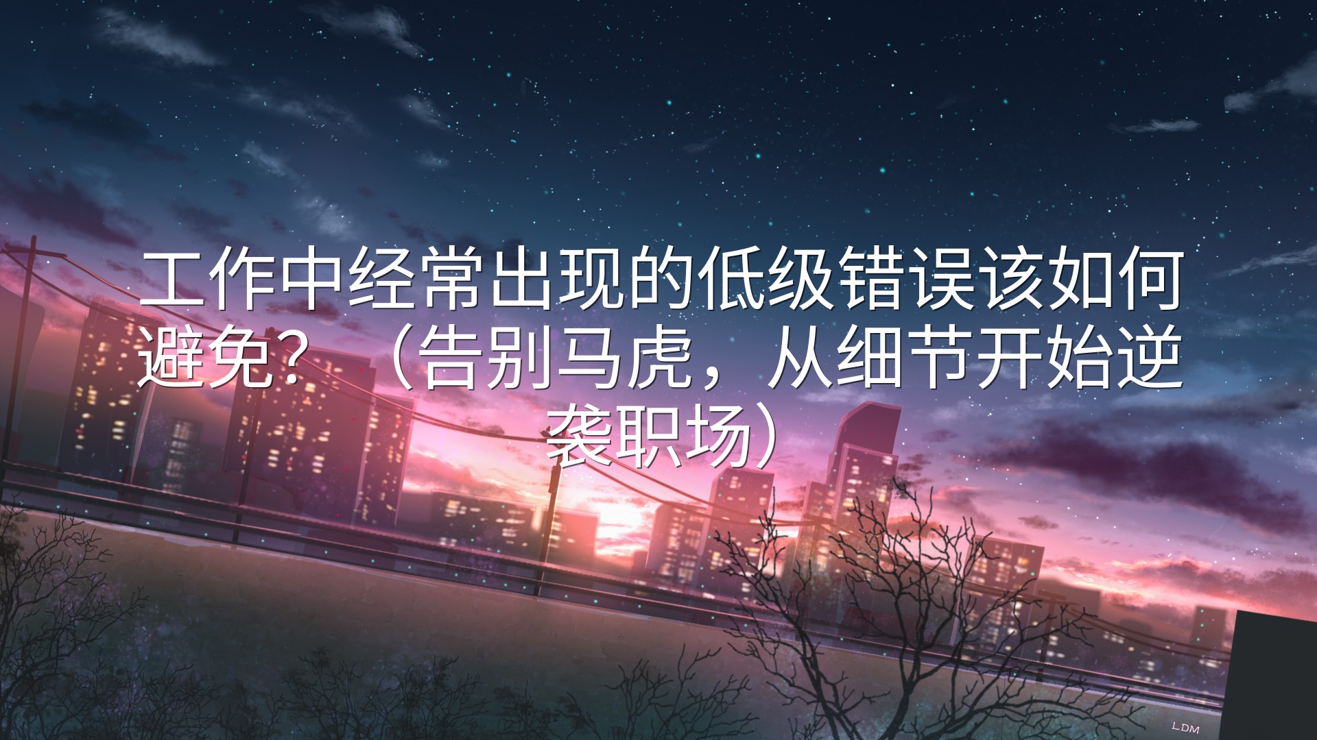 工作中经常出现的低级错误该如何避免？（告别马虎，从细节开始逆袭职场）