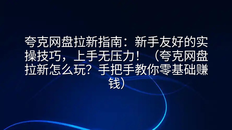 夸克网盘拉新指南：新手友好的实操技巧，上手无压力！（夸克网盘拉新怎么玩？手把手教你零基础赚钱）