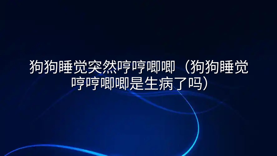 狗狗睡觉突然哼哼唧唧（狗狗睡觉哼哼唧唧是生病了吗）