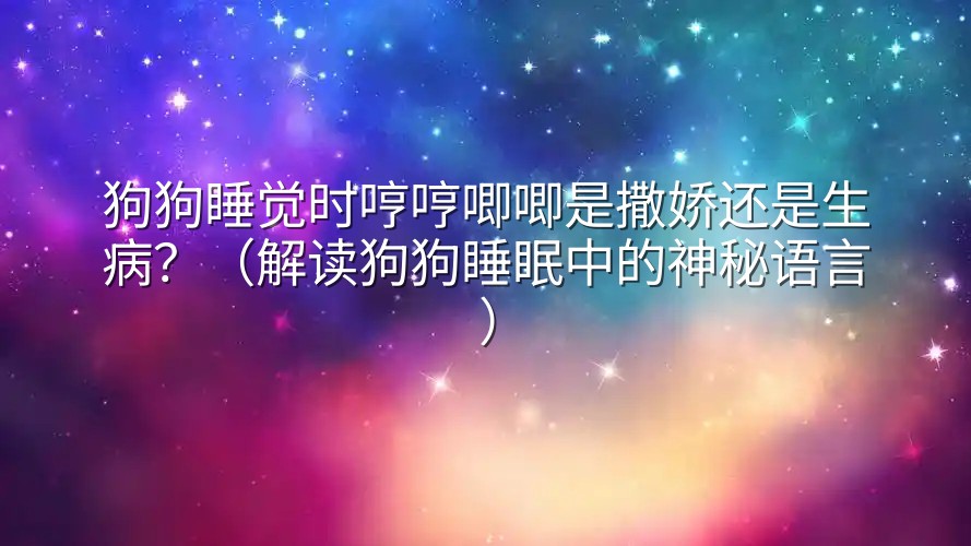 狗狗睡觉时哼哼唧唧是撒娇还是生病？（解读狗狗睡眠中的神秘语言）