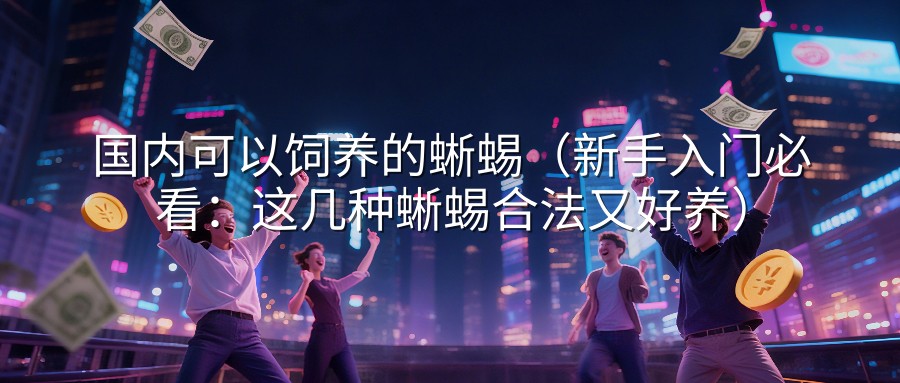 国内可以饲养的蜥蜴（新手入门必看：这几种蜥蜴合法又好养）