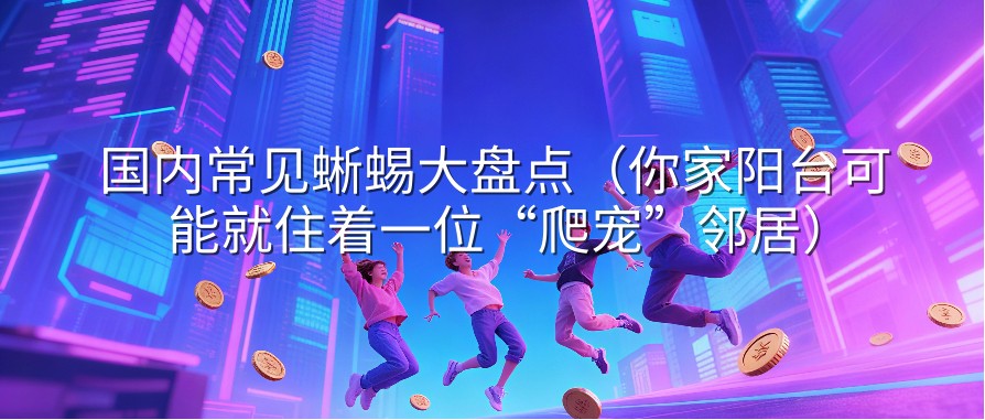 国内常见蜥蜴大盘点（你家阳台可能就住着一位“爬宠”邻居）