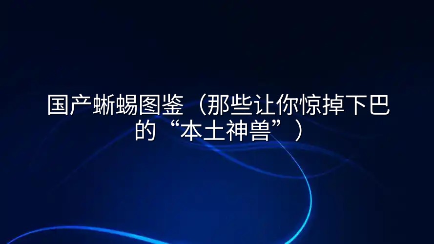 国产蜥蜴图鉴（那些让你惊掉下巴的“本土神兽”）
