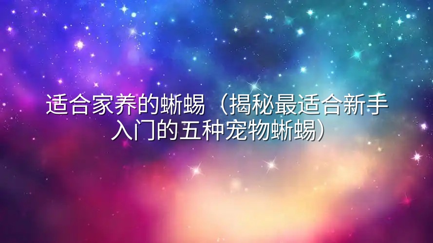 适合家养的蜥蜴（揭秘最适合新手入门的五种宠物蜥蜴）