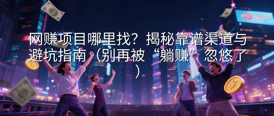 网赚项目哪里找？揭秘靠谱渠道与避坑指南（别再被“躺赚”忽悠了）