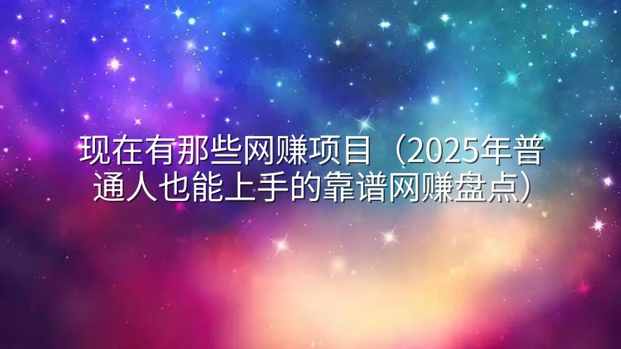 现在有那些网赚项目（2025年普通人也能上手的靠谱网赚盘点）