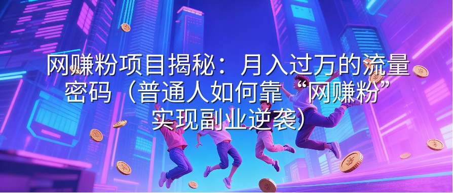 网赚粉项目揭秘：月入过万的流量密码（普通人如何靠“网赚粉”实现副业逆袭）