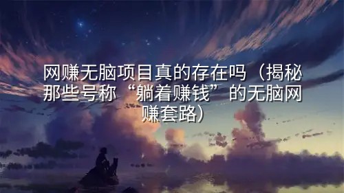 网赚无脑项目真的存在吗（揭秘那些号称“躺着赚钱”的无脑网赚套路）