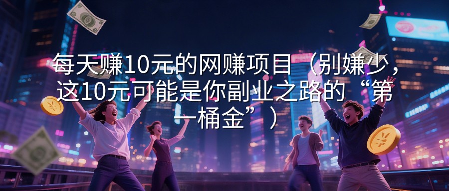 每天赚10元的网赚项目（别嫌少，这10元可能是你副业之路的“第一桶金”）