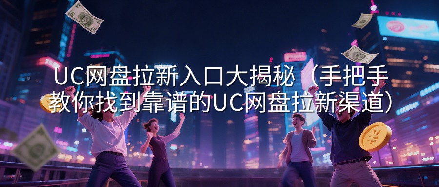 UC网盘拉新入口大揭秘（手把手教你找到靠谱的UC网盘拉新渠道）