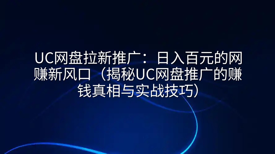 UC网盘拉新推广：日入百元的网赚新风口（揭秘UC网盘推广的赚钱真相与实战技巧）
