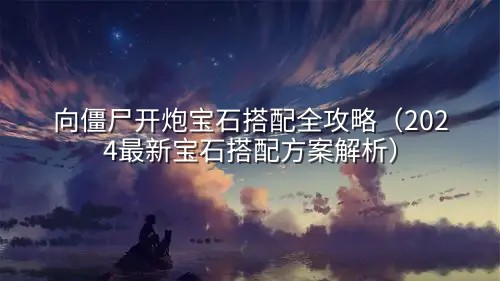 向僵尸开炮宝石搭配全攻略（2024最新宝石搭配方案解析）