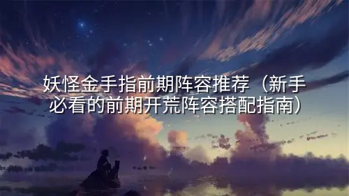 妖怪金手指前期阵容推荐（新手必看的前期开荒阵容搭配指南）