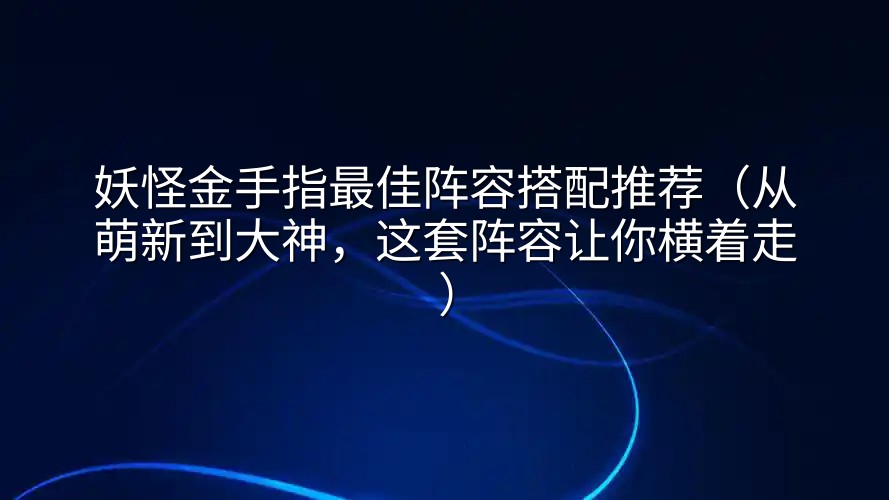 妖怪金手指最佳阵容搭配推荐（从萌新到大神，这套阵容让你横着走）