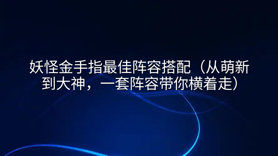 妖怪金手指最佳阵容搭配（从萌新到大神，一套阵容带你横着走）