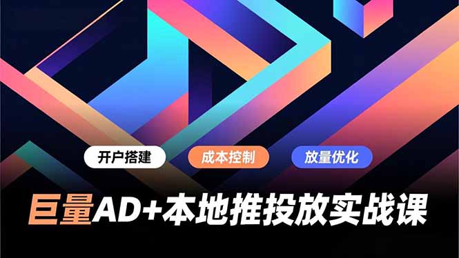 巨量AD+本地推投放实战课：开户搭建、成本控制、放量优化全流程，提升商家线上获客转化效率
