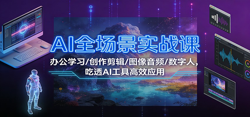 AI全场景实战课：办公学习/创作剪辑/图像音频/数字人，从入门到精通高效应用指南