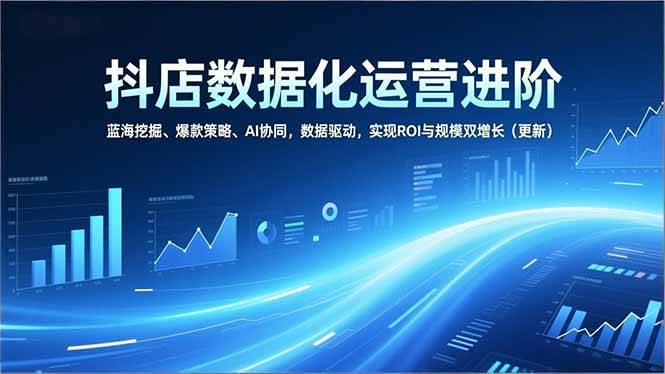 抖店数据化运营进阶：蓝海挖掘+爆款策略+AI协同，数据驱动实现ROI与规模双增长（更新）
