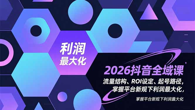 2026抖音全域课：流量结构+ROI设定+起号路径，新规下利润最大化全攻略
