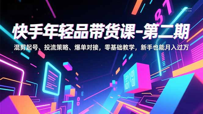 快手年轻品带货课第二期：混剪起号+投流策略+爆单对接，零基础教学，新手也能月入过万