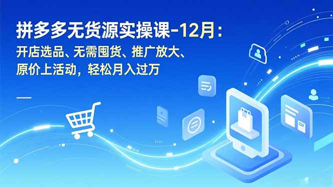 12月拼多多无货源实操课：开店选品+无需囤货+推广放大+原价上活动，轻松月入过万