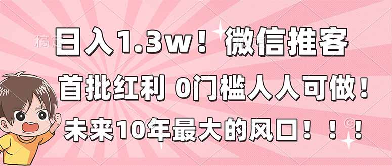 微信推客：0门槛抢占首批红利！未来10年最大风口，日入1.3w人人可做！
