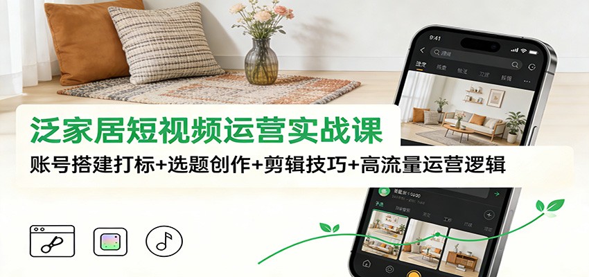 泛家居短视频运营实战指南：从账号搭建打标到高流量增长逻辑（含选题创作+剪辑技巧）