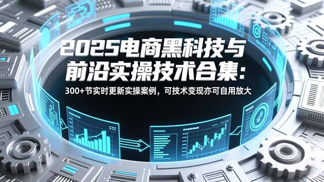 【2025电商黑科技】前沿实操技术合集：300+节实时更新案例，技术变现+自用放大指南