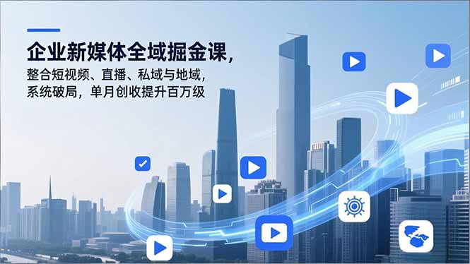 企业新媒体全域掘金课：整合短视频+直播+私域+地域，系统破局单月创收百万级