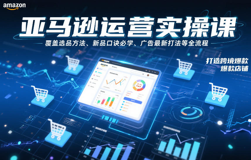 亚马逊运营实操课：选品方法+新品口诀必学+广告最新打法全流程，打造跨境爆款店铺