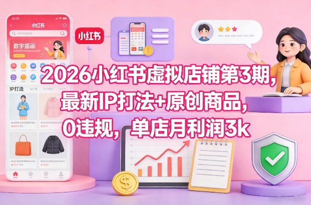 2026小红书虚拟店铺第3期：0违规！最新IP打法+原创商品，单店月利润3k+稳赚