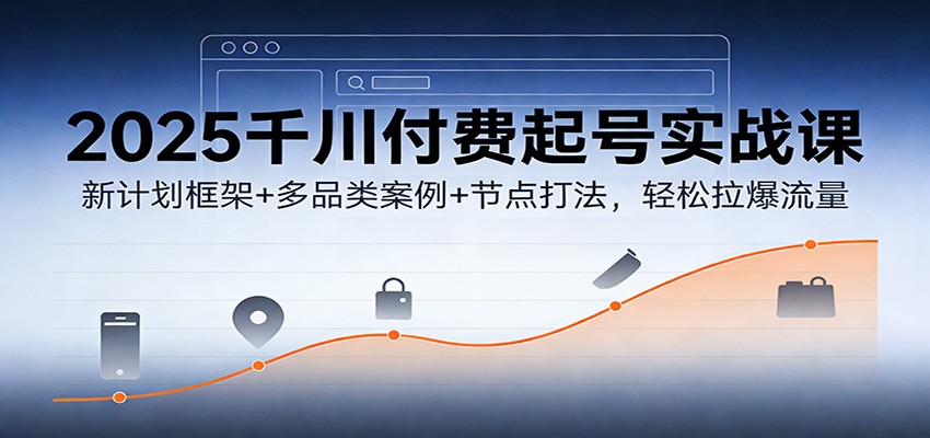 2025千川付费起号实战课：新计划搭建框架+多品类实操案例+节点运营打法，快速拉爆流量