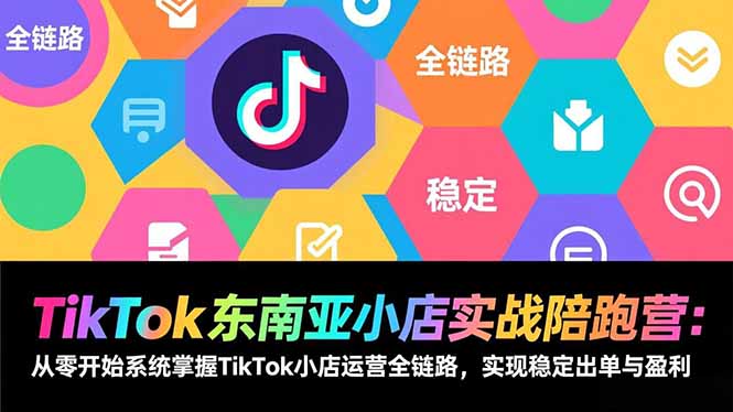 TikTok东南亚小店实战陪跑营：从零开始系统掌握运营全链路，实现稳定出单与盈利