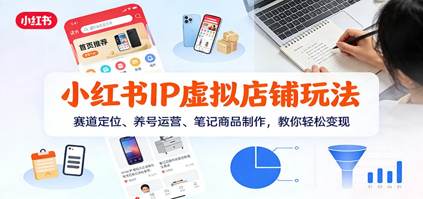 小红书IP虚拟店铺变现全攻略：赛道定位+养号运营+笔记商品制作，新手也能轻松上手