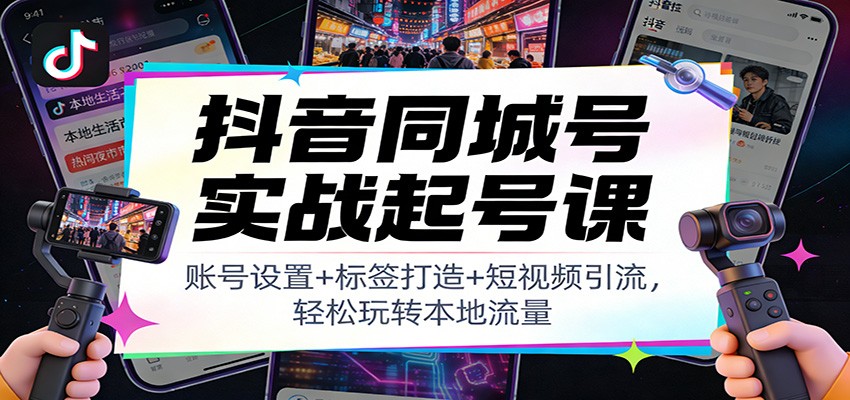 抖音同城号起号实战：账号设置+标签打造+短视频引流，轻松玩转本地流量