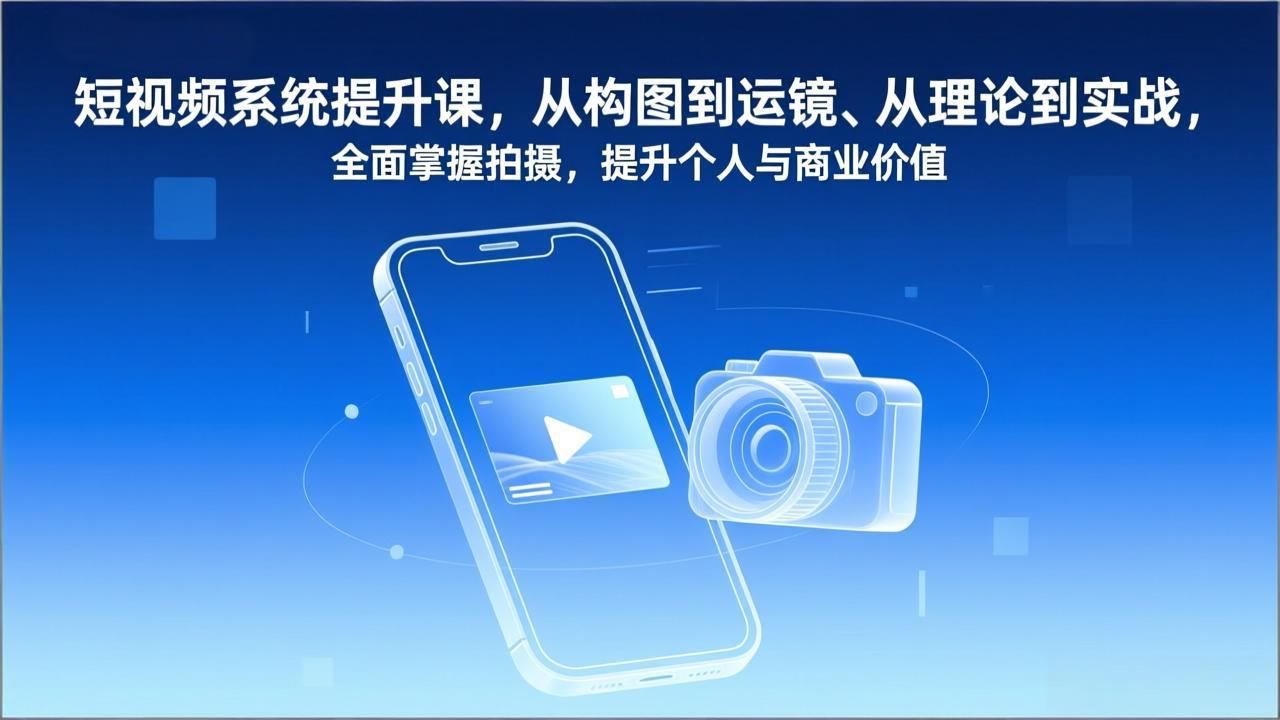 短视频系统提升课：从构图运镜到理论实战，全面掌握拍摄技巧，提升个人与商业价值