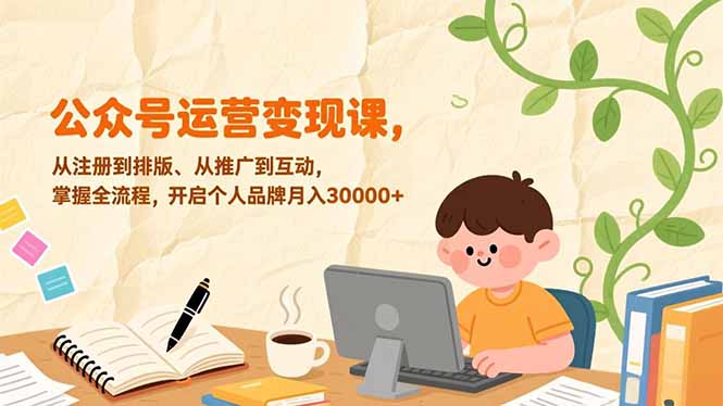 公众号运营变现课：全流程掌握（注册/排版/推广/互动），打造个人品牌月入30000+