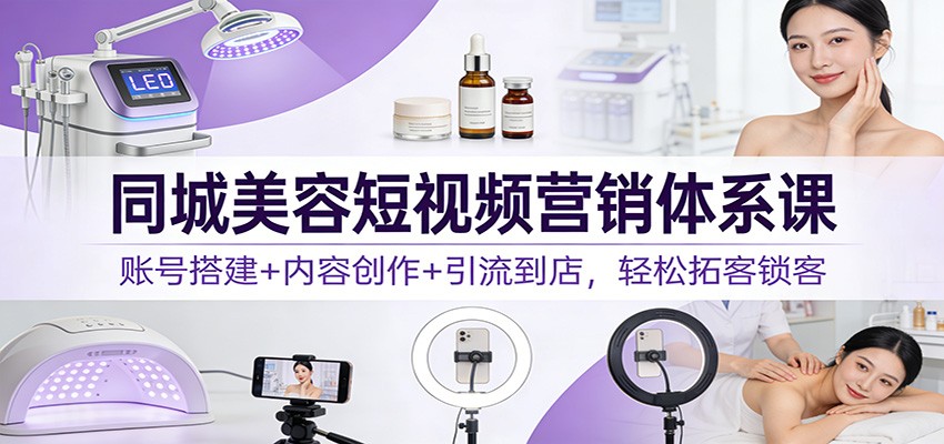 同城美容短视频营销体系课：账号搭建+内容创作+引流到店，轻松拓客锁客全攻略