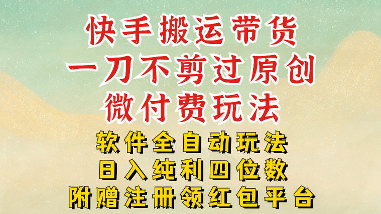 快手搬运带货：一刀不剪过原创+微付费全自动，日入纯利四位数玩法揭秘