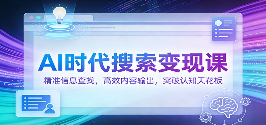 AI搜索变现课：精准信息查找技巧，高效内容输出指南，突破认知天花板
