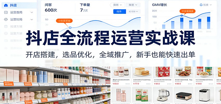 新手抖店全流程运营实战课：开店搭建+选品优化+全域推广，快速出单秘籍（更新）
