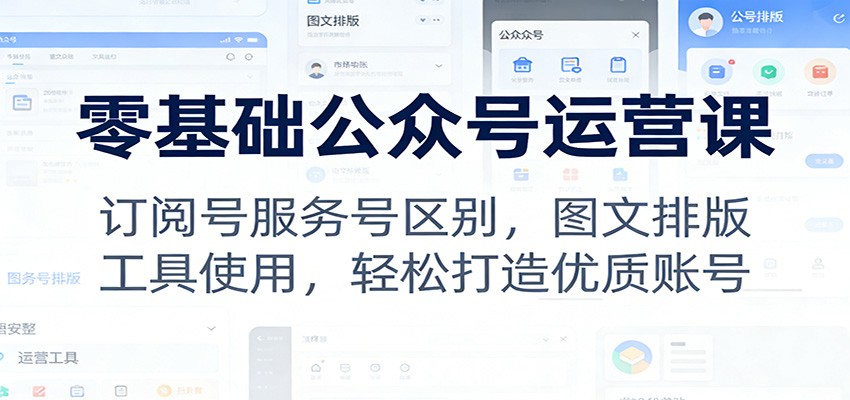 零基础公众号运营课：订阅号服务号区别+图文排版+工具使用，新手轻松打造优质账号
