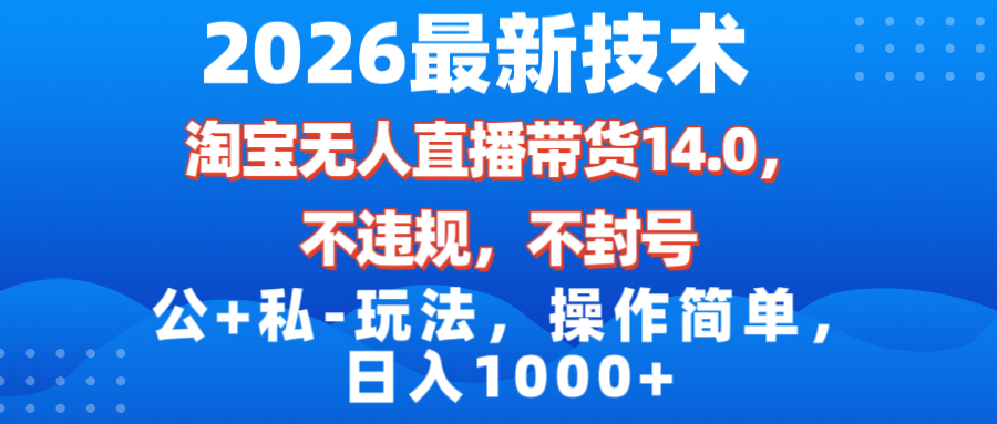 2026最新技术：淘宝无人直播带货14.0，不封号不违规+公私域玩法，操作简单日入1000+